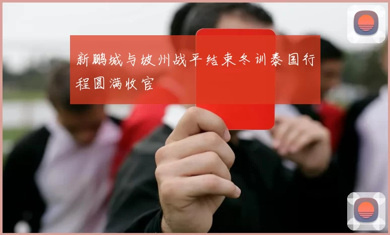 新鹏城与坡州战平结束冬训泰国行程圆满收官
