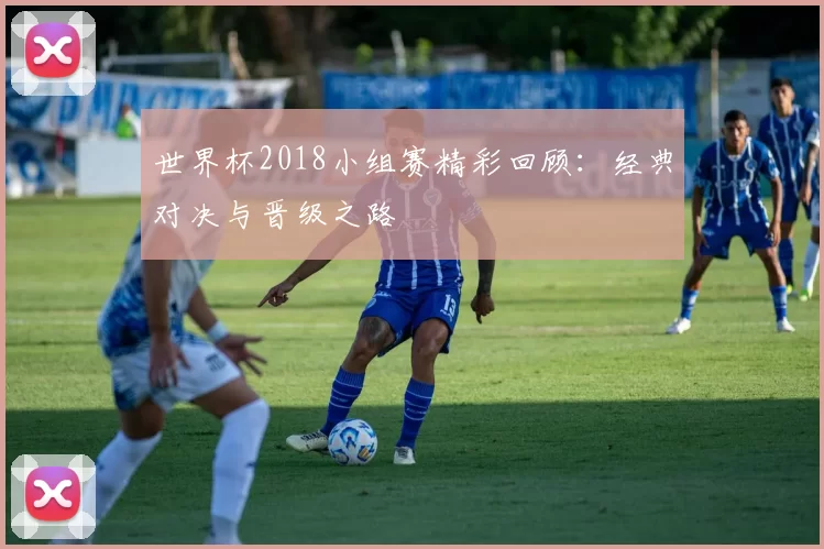 世界杯2018小组赛精彩回顾：经典对决与晋级之路