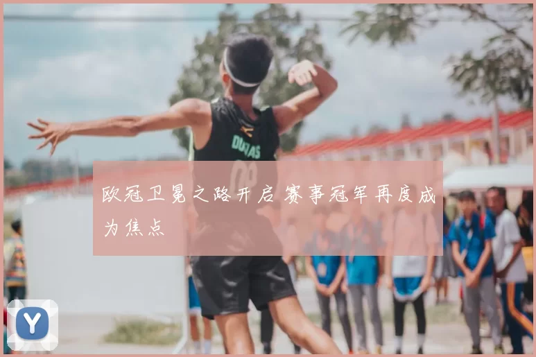 欧冠卫冕之路开启 赛事冠军再度成为焦点