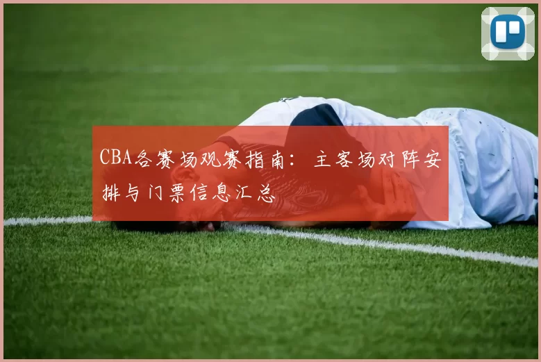 CBA各赛场观赛指南:主客场对阵安排与门票信息汇总