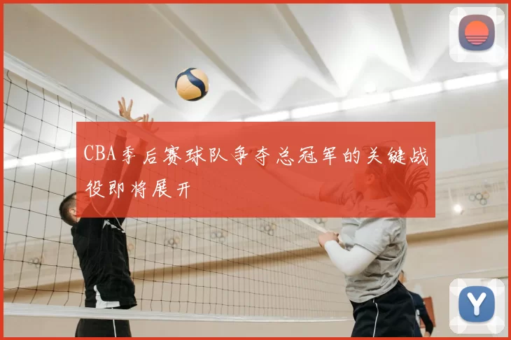 CBA季后赛球队争夺总冠军的关键战役即将展开