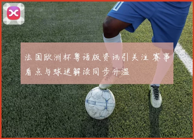 法国欧洲杯粤语版资讯引关注 赛事看点与球迷解读同步升温
