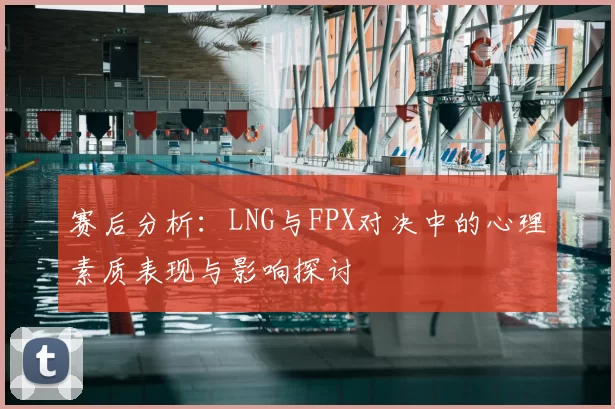 赛后分析：LNG与FPX对决中的心理素质表现与影响探讨