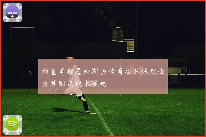约基奇称詹姆斯为传奇各队依然会为其制定战术策略