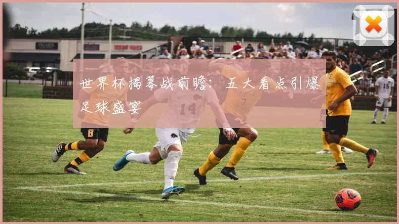 世界杯揭幕战前瞻:五大看点引爆足球盛宴
