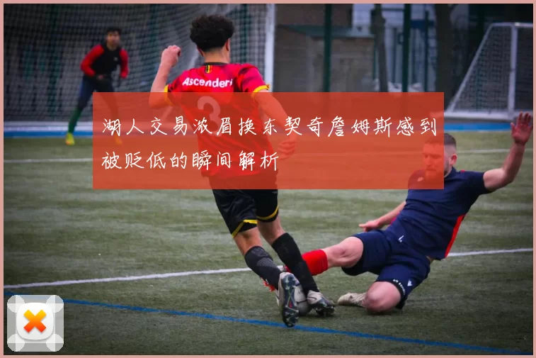 湖人交易浓眉换东契奇詹姆斯感到被贬低的瞬间解析
