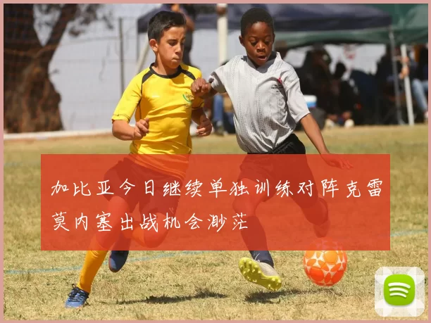 加比亚今日继续单独训练对阵克雷莫内塞出战机会渺茫