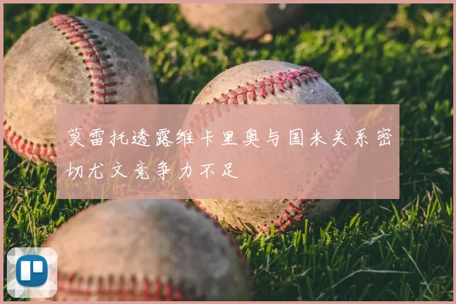 莫雷托透露维卡里奥与国米关系密切尤文竞争力不足