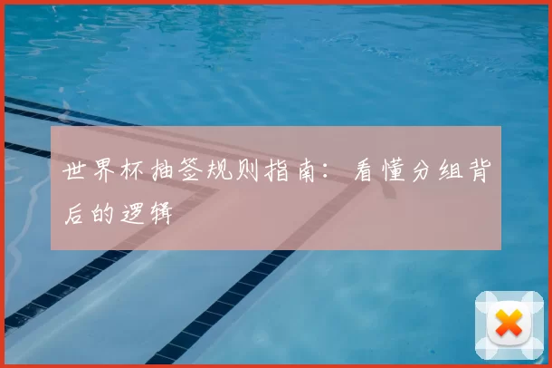 世界杯抽签规则指南:看懂分组背后的逻辑