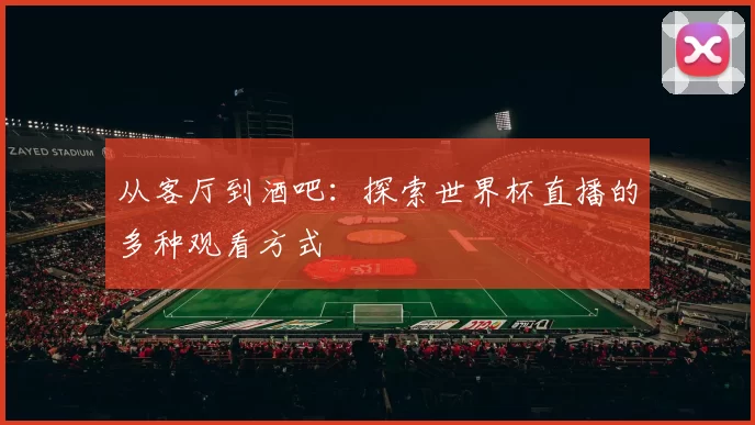 从客厅到酒吧:探索世界杯直播的多种观看方式