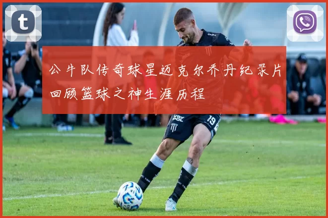 公牛队传奇球星迈克尔乔丹纪录片回顾篮球之神生涯历程