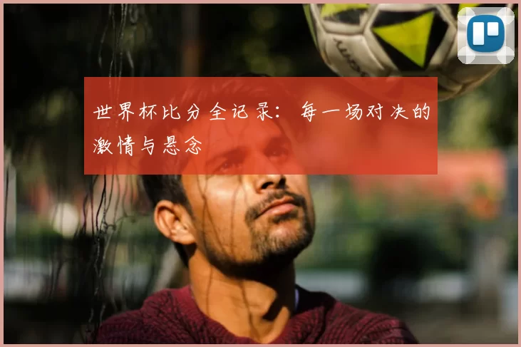 世界杯比分全记录:每一场对决的激情与悬念