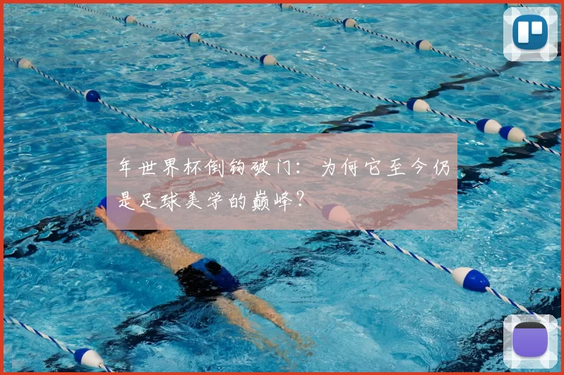 年世界杯倒钩破门:为何它至今仍是足球美学的巅峰?
