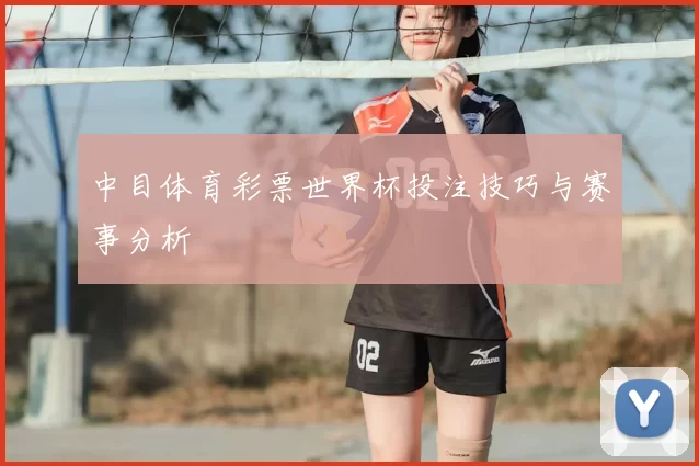 中目体育彩票世界杯投注技巧与赛事分析