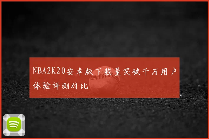 NBA2K20安卓版下载量突破千万用户体验评测对比