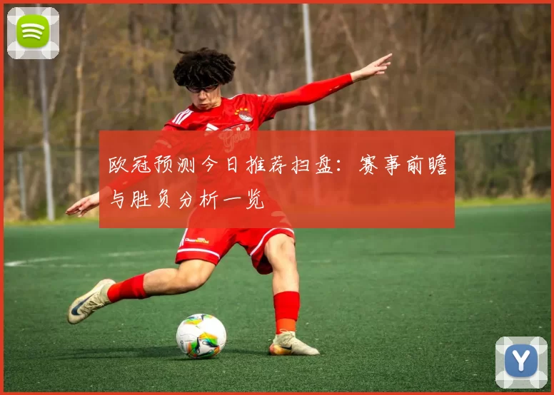 欧冠预测今日推荐扫盘:赛事前瞻与胜负分析一览