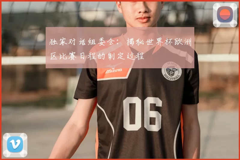 独家对话组委会:揭秘世界杯欧洲区比赛日程的制定过程