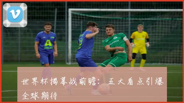 世界杯揭幕战前瞻:五大看点引爆全球期待