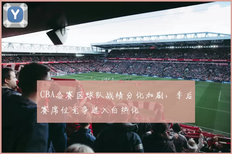 CBA各赛区球队战绩分化加剧,季后赛席位竞争进入白热化