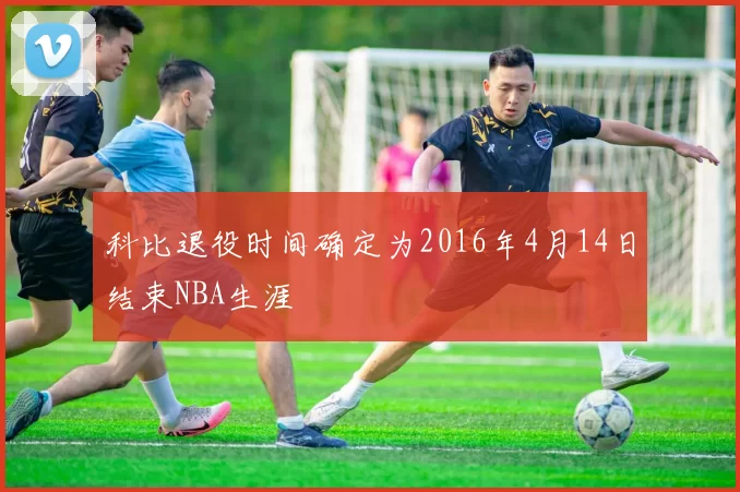 科比退役时间确定为2016年4月14日结束NBA生涯