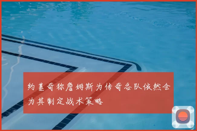 约基奇称詹姆斯为传奇各队依然会为其制定战术策略