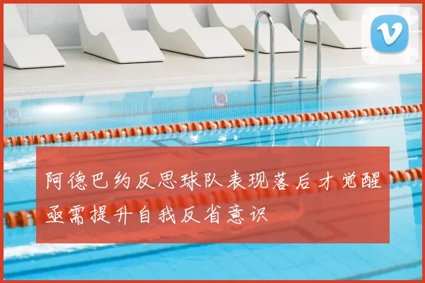 阿德巴约反思球队表现落后才觉醒亟需提升自我反省意识