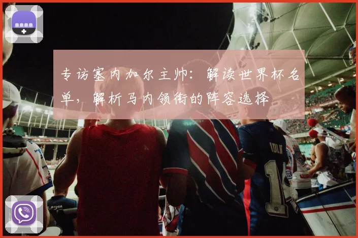 专访塞内加尔主帅:解读世界杯名单,解析马内领衔的阵容选择