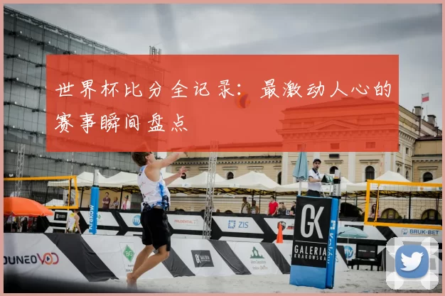 世界杯比分全记录:最激动人心的赛事瞬间盘点