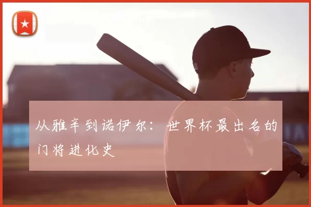 从雅辛到诺伊尔:世界杯最出名的门将进化史