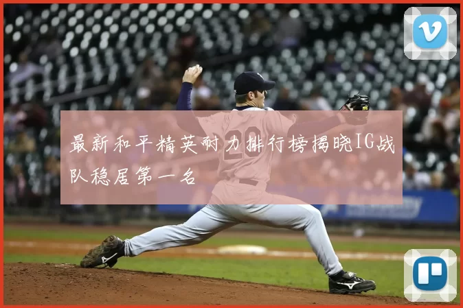 最新和平精英耐力排行榜揭晓IG战队稳居第一名