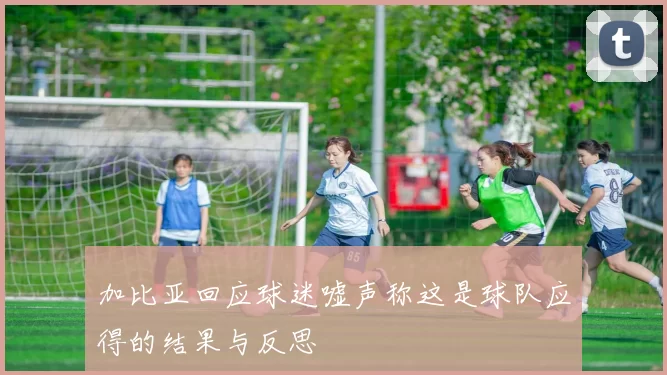 加比亚回应球迷嘘声称这是球队应得的结果与反思