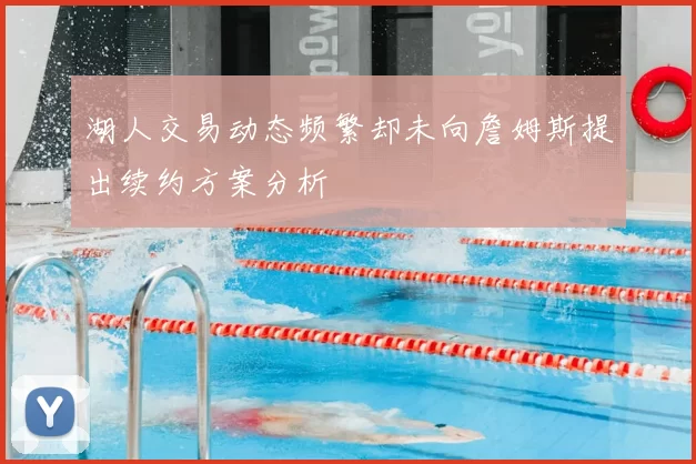 湖人交易动态频繁却未向詹姆斯提出续约方案分析