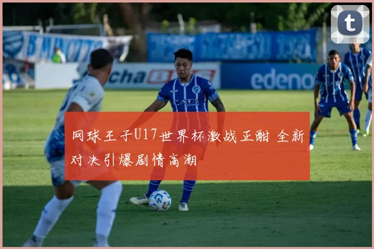 网球王子U17世界杯激战正酣 全新对决引爆剧情高潮