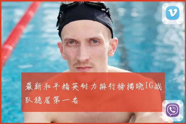 最新和平精英耐力排行榜揭晓IG战队稳居第一名