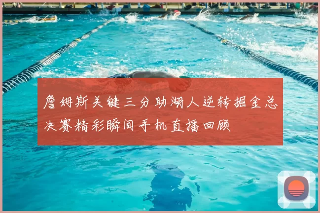 詹姆斯关键三分助湖人逆转掘金总决赛精彩瞬间手机直播回顾