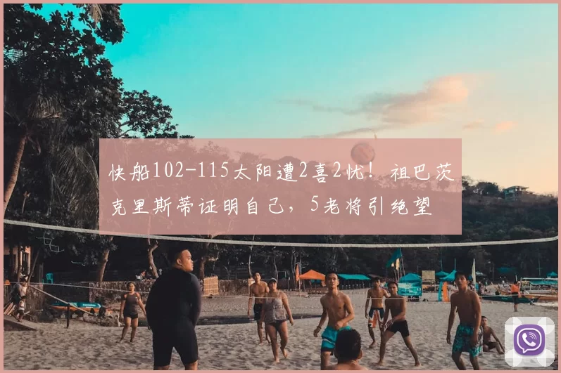 快船102-115太阳遭2喜2忧!祖巴茨克里斯蒂证明自己,5老将引绝望