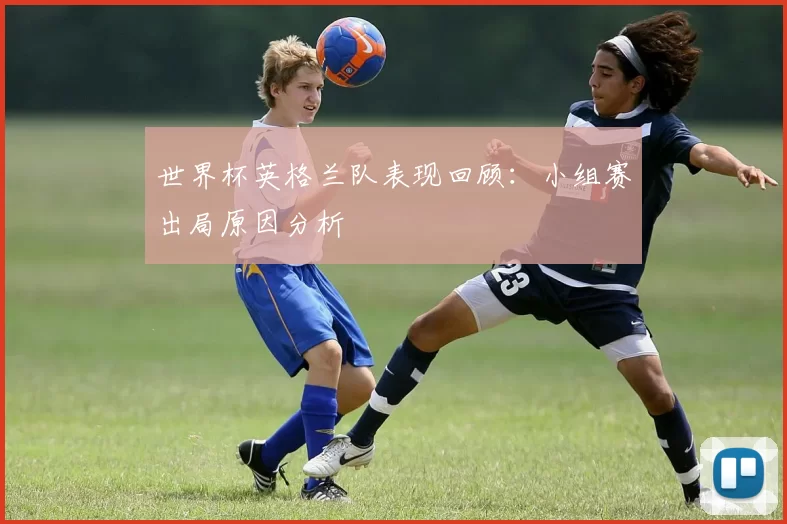 世界杯英格兰队表现回顾:小组赛出局原因分析