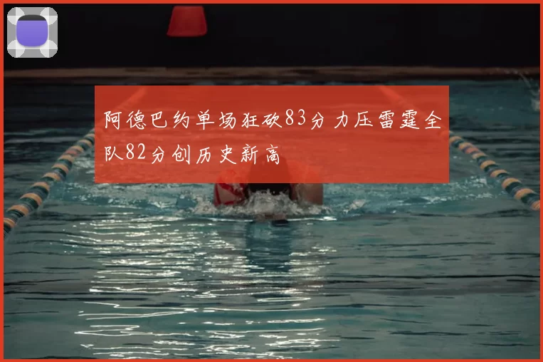 阿德巴约单场狂砍83分力压雷霆全队82分创历史新高