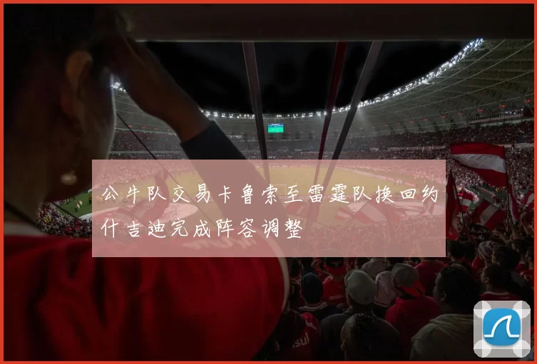 公牛队交易卡鲁索至雷霆队换回约什吉迪完成阵容调整