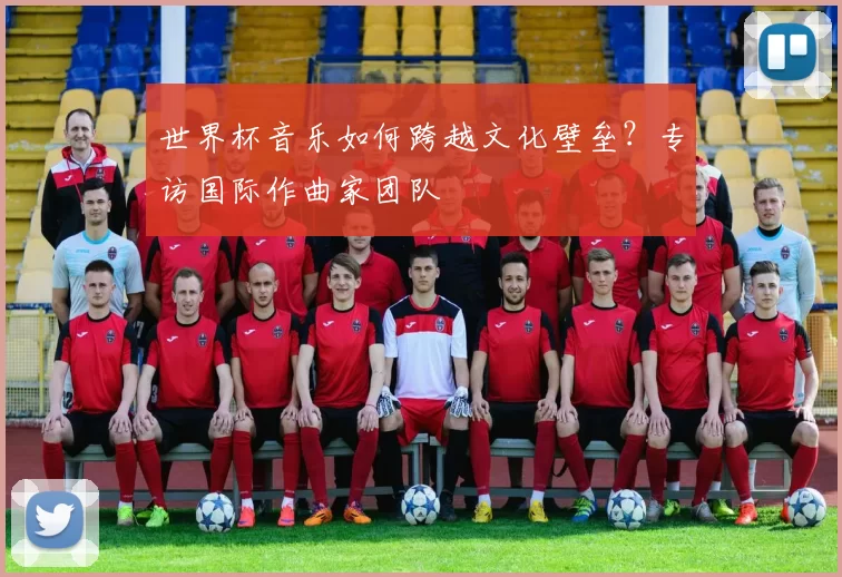 世界杯音乐如何跨越文化壁垒?专访国际作曲家团队