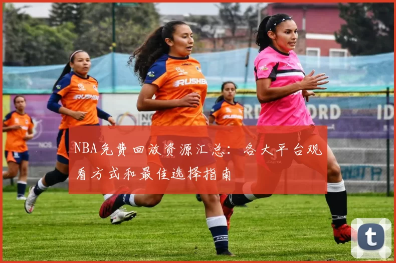NBA免费回放资源汇总：各大平台观看方式和最佳选择指南