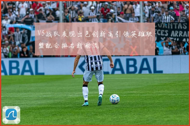 V5战队表现出色创新高引领英雄联盟配合排名新潮流