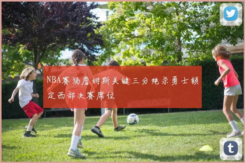 NBA赛场詹姆斯关键三分绝杀勇士锁定西部决赛席位