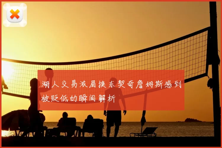 湖人交易浓眉换东契奇詹姆斯感到被贬低的瞬间解析