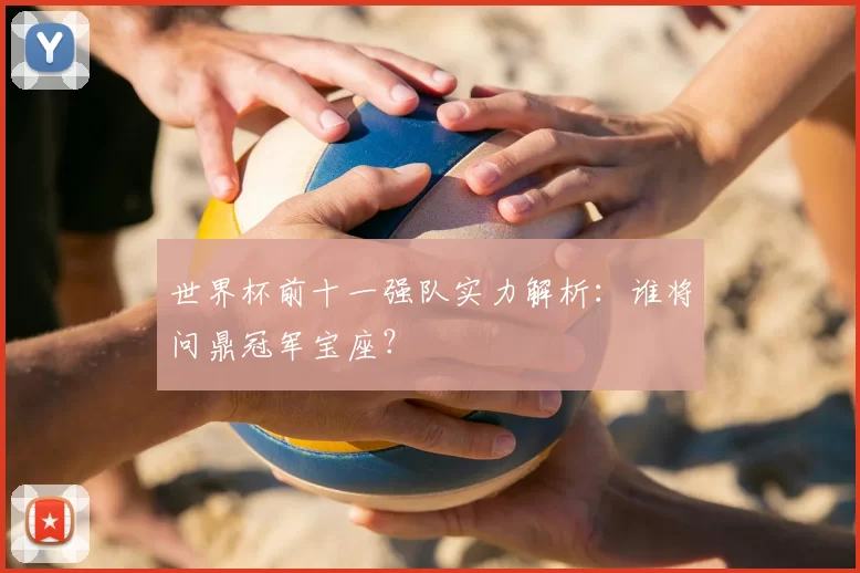 世界杯前十一强队实力解析：谁将问鼎冠军宝座？