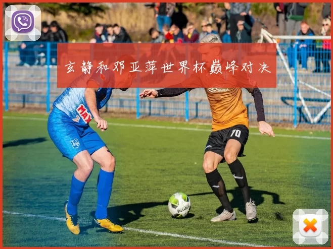 玄静和邓亚萍世界杯巅峰对决