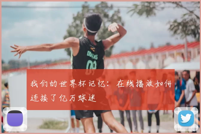 我们的世界杯记忆：在线播放如何连接了亿万球迷
