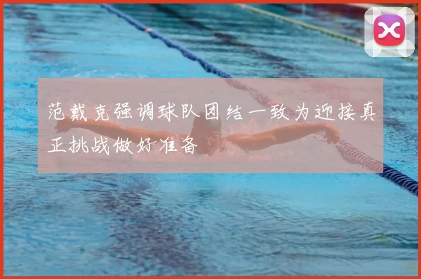 范戴克强调球队团结一致为迎接真正挑战做好准备