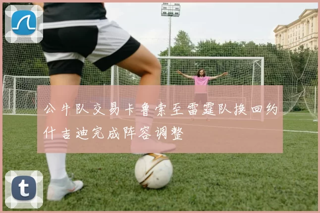 公牛队交易卡鲁索至雷霆队换回约什吉迪完成阵容调整