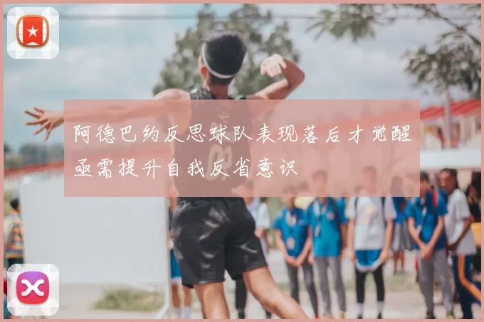 阿德巴约反思球队表现落后才觉醒亟需提升自我反省意识